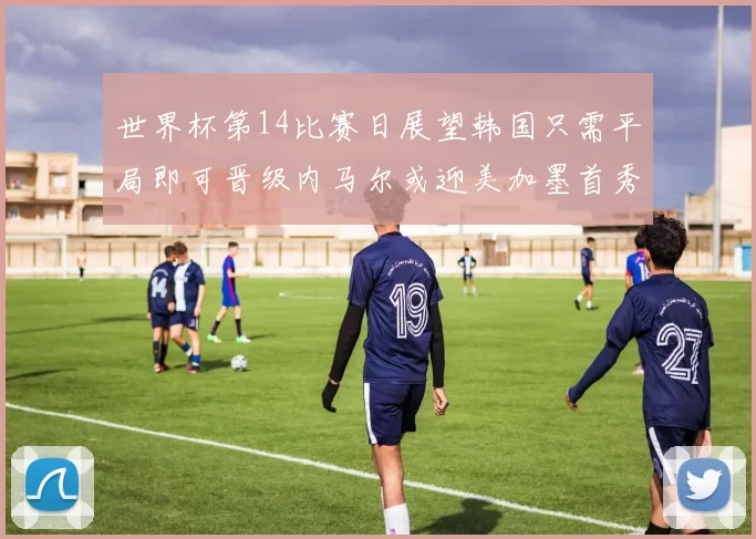 世界杯第14比赛日展望韩国只需平局即可晋级内马尔或迎美加墨首秀
